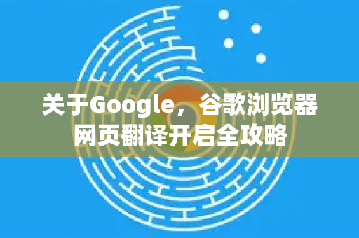 关于Google，谷歌浏览器网页翻译开启全攻略