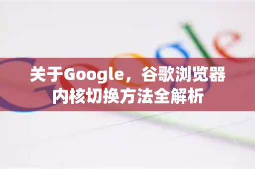 关于Google，谷歌浏览器内核切换方法全解析