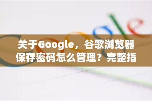 关于Google，谷歌浏览器保存密码怎么管理？完整指南与实用技巧