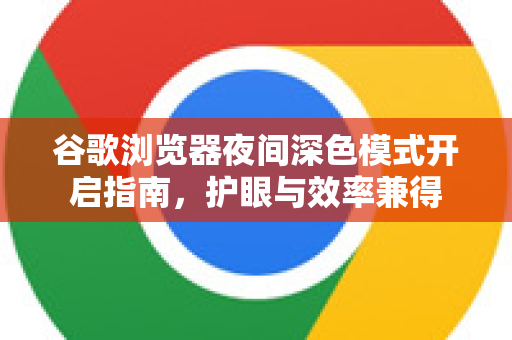 谷歌浏览器夜间深色模式开启指南，护眼与效率兼得