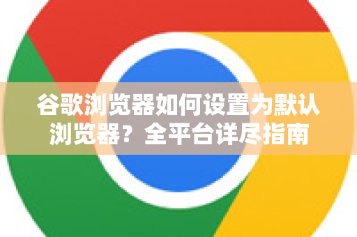 谷歌浏览器如何设置为默认浏览器？全平台详尽指南