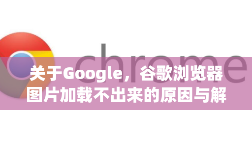 关于Google，谷歌浏览器图片加载不出来的原因与解决方法全攻略