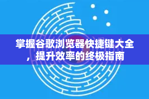 掌握谷歌浏览器快捷键大全，提升效率的终极指南