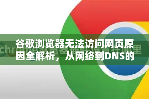 谷歌浏览器无法访问网页原因全解析，从网络到DNS的终极指南