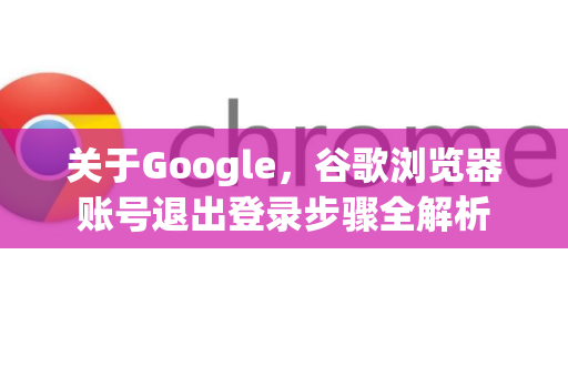关于Google，谷歌浏览器账号退出登录步骤全解析