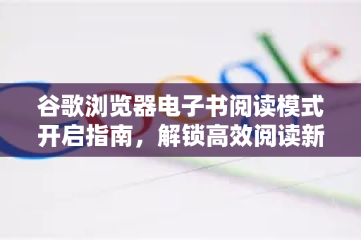 谷歌浏览器电子书阅读模式开启指南，解锁高效阅读新体验