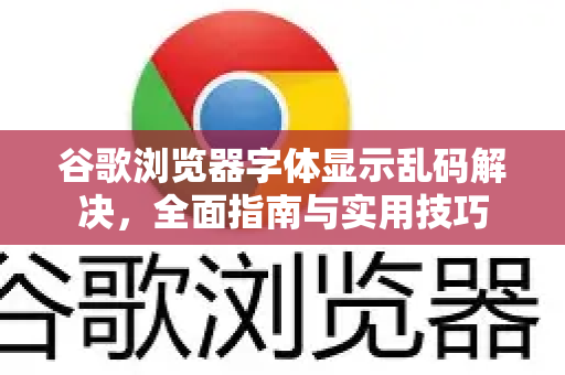 谷歌浏览器字体显示乱码解决，全面指南与实用技巧