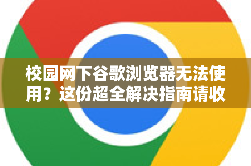 校园网下谷歌浏览器无法使用？这份超全解决指南请收好
