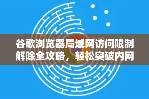 谷歌浏览器局域网访问限制解除全攻略，轻松突破内网封锁