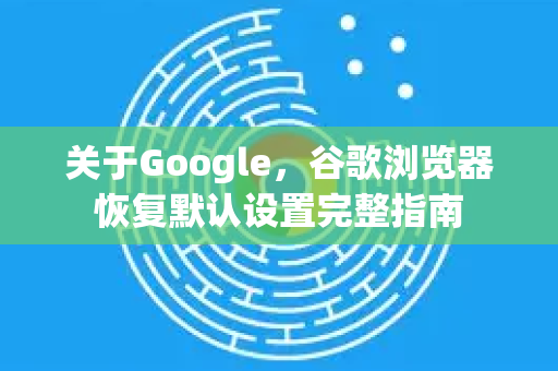 关于Google，谷歌浏览器恢复默认设置完整指南