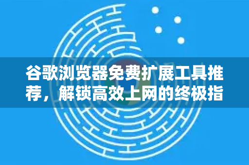 谷歌浏览器免费扩展工具推荐，解锁高效上网的终极指南