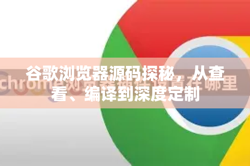 谷歌浏览器源码探秘，从查看、编译到深度定制