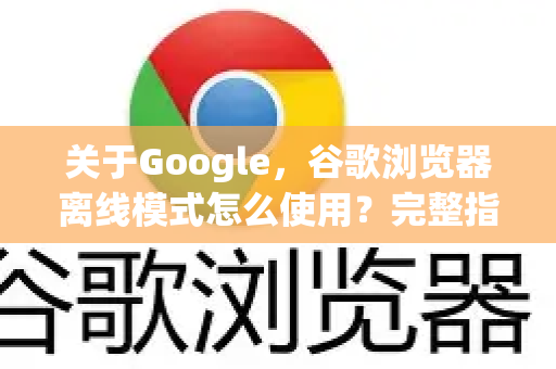 关于Google，谷歌浏览器离线模式怎么使用？完整指南