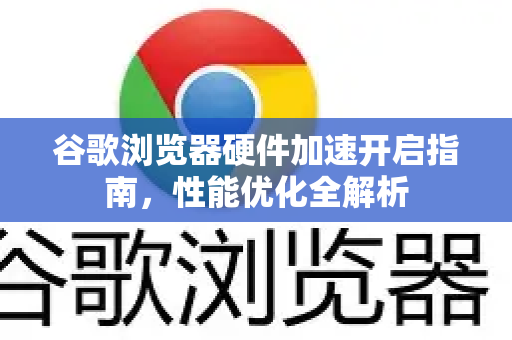谷歌浏览器硬件加速开启指南，性能优化全解析