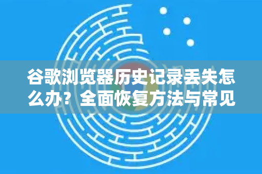 谷歌浏览器历史记录丢失怎么办？全面恢复方法与常见问题解答