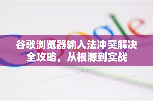 谷歌浏览器输入法冲突解决全攻略，从根源到实战
