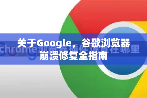 关于Google，谷歌浏览器崩溃修复全指南