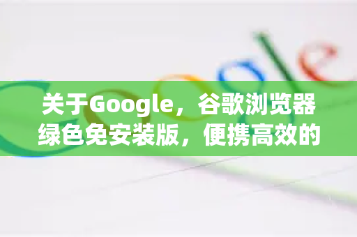 关于Google，谷歌浏览器绿色免安装版，便携高效的浏览新选择