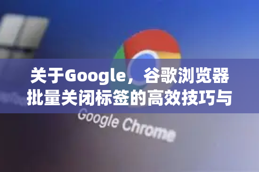 关于Google，谷歌浏览器批量关闭标签的高效技巧与深度解析-第1张图片-Google Chrome官方首页_极速谷歌浏览器