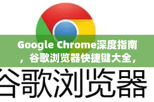 Google Chrome深度指南，谷歌浏览器快捷键大全，解锁高效浏览的终极秘籍-第1张图片-Google Chrome官方首页_极速谷歌浏览器