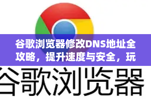 谷歌浏览器修改DNS地址全攻略，提升速度与安全，玩转Google服务