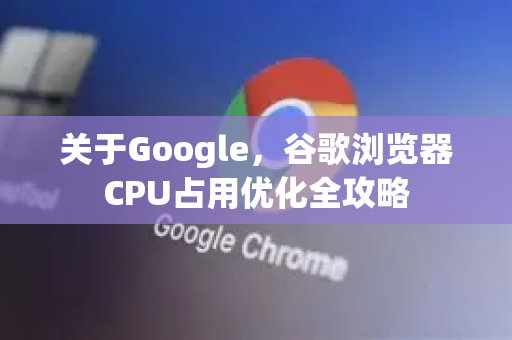 关于Google，谷歌浏览器CPU占用优化全攻略