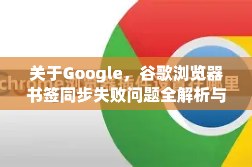 关于Google，谷歌浏览器书签同步失败问题全解析与解决方案