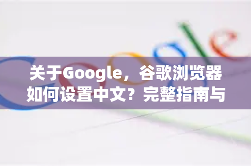 关于Google，谷歌浏览器如何设置中文？完整指南与常见问题解答