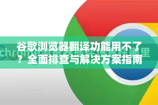 谷歌浏览器翻译功能用不了？全面排查与解决方案指南
