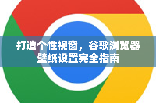打造个性视窗，谷歌浏览器壁纸设置完全指南
