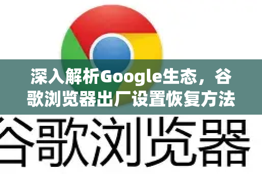 深入解析Google生态，谷歌浏览器出厂设置恢复方法全攻略-第1张图片-Google Chrome官方首页_极速谷歌浏览器