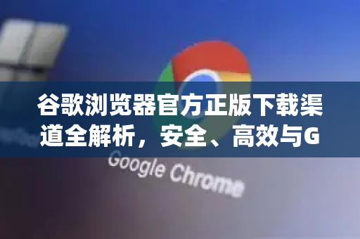谷歌浏览器官方正版下载渠道全解析，安全、高效与Google生态的完美融合-第1张图片-Google Chrome官方首页_极速谷歌浏览器