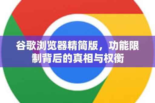 谷歌浏览器精简版，功能限制背后的真相与权衡-第1张图片-Google Chrome官方首页_极速谷歌浏览器