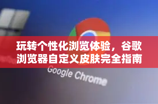 玩转个性化浏览体验，谷歌浏览器自定义皮肤完全指南