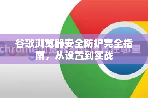 谷歌浏览器安全防护完全指南，从设置到实战-第1张图片-Google Chrome官方首页_极速谷歌浏览器