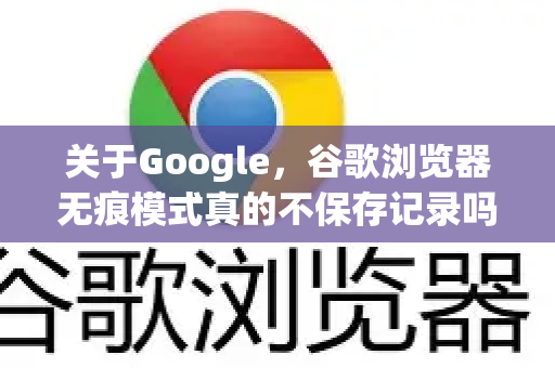 关于Google，谷歌浏览器无痕模式真的不保存记录吗？全面解析隐私保护真相
