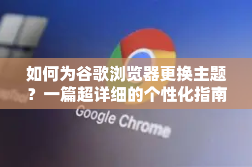 如何为谷歌浏览器更换主题？一篇超详细的个性化指南