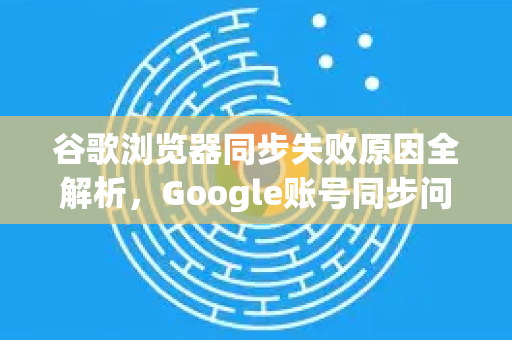 谷歌浏览器同步失败原因全解析，Google账号同步问题解决方案-第1张图片-Google Chrome官方首页_极速谷歌浏览器