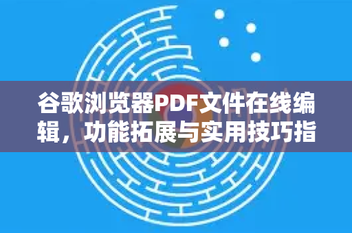 谷歌浏览器PDF文件在线编辑，功能拓展与实用技巧指南-第1张图片-Google Chrome官方首页_极速谷歌浏览器