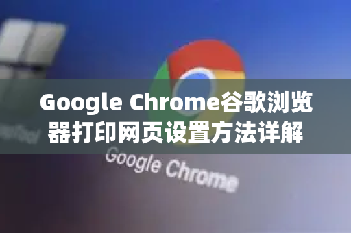 Google Chrome谷歌浏览器打印网页设置方法详解-第1张图片-Google Chrome官方首页_极速谷歌浏览器