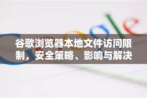 谷歌浏览器本地文件访问限制，安全策略、影响与解决方案全解析-第1张图片-Google Chrome官方首页_极速谷歌浏览器