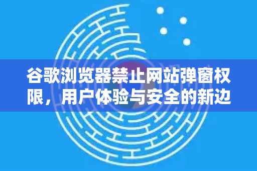 谷歌浏览器禁止网站弹窗权限，用户体验与安全的新边界-第1张图片-Google Chrome官方首页_极速谷歌浏览器