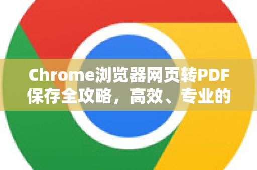 Chrome浏览器网页转PDF保存全攻略，高效、专业的本地归档指南