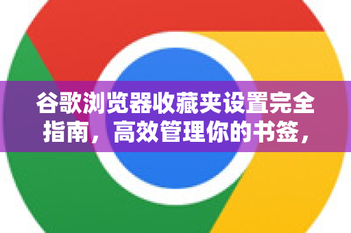谷歌浏览器收藏夹设置完全指南，高效管理你的书签，提升浏览效率
