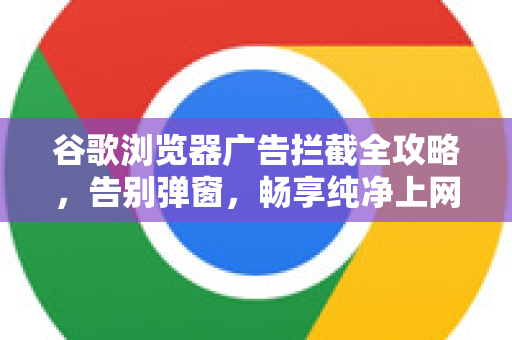 谷歌浏览器广告拦截全攻略，告别弹窗，畅享纯净上网体验