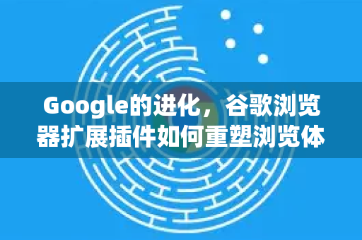 Google的进化，谷歌浏览器扩展插件如何重塑浏览体验