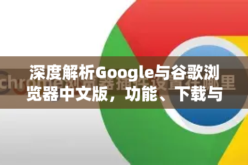 深度解析Google与谷歌浏览器中文版，功能、下载与实用技巧