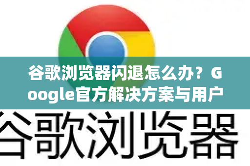 谷歌浏览器闪退怎么办？Google官方解决方案与用户自救指南