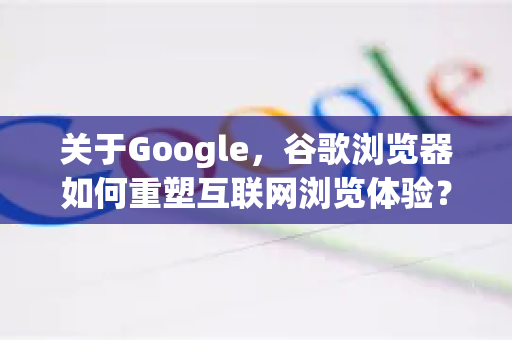 关于Google，谷歌浏览器如何重塑互联网浏览体验？