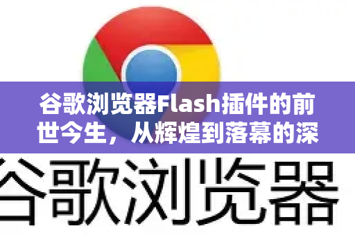 谷歌浏览器Flash插件的前世今生，从辉煌到落幕的深度解析